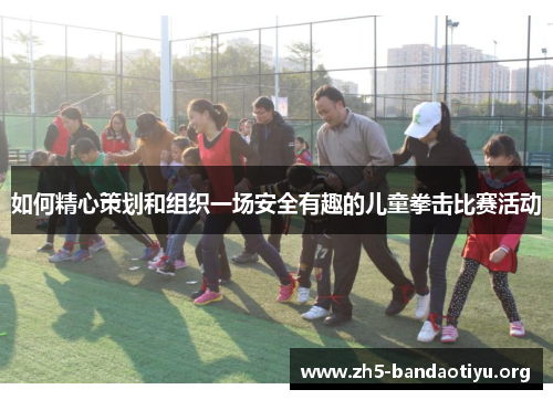 如何精心策划和组织一场安全有趣的儿童拳击比赛活动 如何精心策划和组织一场安全有趣的儿童拳击比赛活动