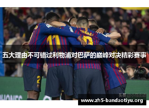 五大理由不可错过利物浦对巴萨的巅峰对决精彩赛事 五大理由不可错过利物浦对巴萨的巅峰对决精彩赛事