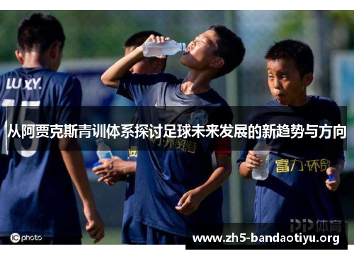 从阿贾克斯青训体系探讨足球未来发展的新趋势与方向 从阿贾克斯青训体系探讨足球未来发展的新趋势与方向