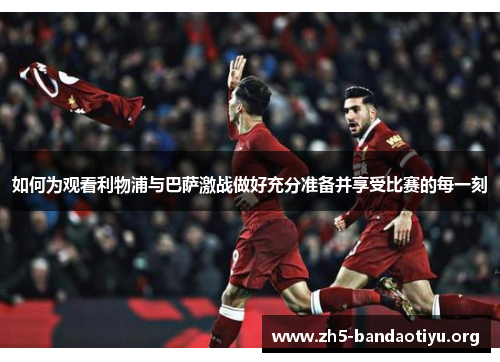 如何为观看利物浦与巴萨激战做好充分准备并享受比赛的每一刻 如何为观看利物浦与巴萨激战做好充分准备并享受比赛的每一刻