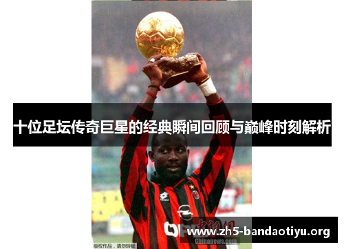 十位足坛传奇巨星的经典瞬间回顾与巅峰时刻解析 十位足坛传奇巨星的经典瞬间回顾与巅峰时刻解析
