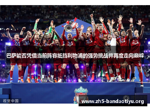 巴萨能否凭借当前阵容抵挡利物浦的强势挑战并再度走向巅峰 巴萨能否凭借当前阵容抵挡利物浦的强势挑战并再度走向巅峰