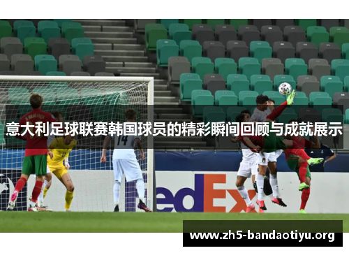 意大利足球联赛韩国球员的精彩瞬间回顾与成就展示 意大利足球联赛韩国球员的精彩瞬间回顾与成就展示