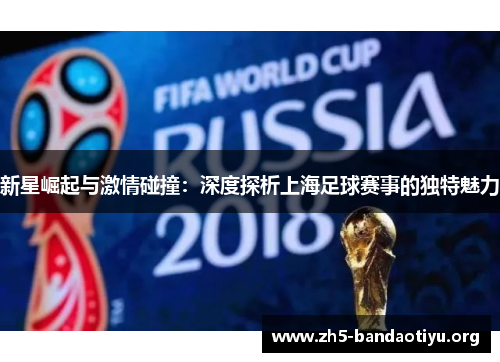 新星崛起与激情碰撞:深度探析上海足球赛事的独特魅力 新星崛起与激情碰撞:深度探析上海足球赛事的独特魅力