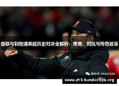 曼联与利物浦英超历史对决全解析:荣誉、对抗与传奇故事 曼联与利物浦英超历史对决全解析:荣誉、对抗与传奇故事