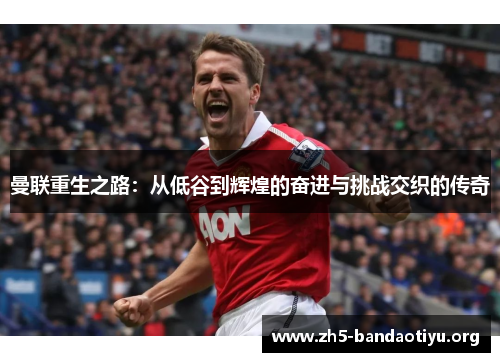 曼联重生之路:从低谷到辉煌的奋进与挑战交织的传奇 曼联重生之路:从低谷到辉煌的奋进与挑战交织的传奇