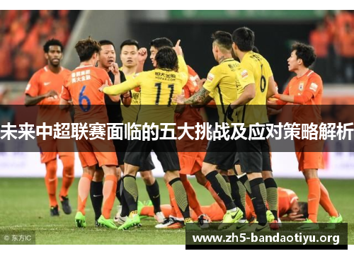未来中超联赛面临的五大挑战及应对策略解析 未来中超联赛面临的五大挑战及应对策略解析