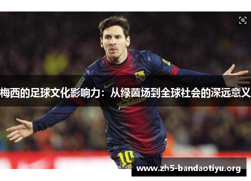 梅西的足球文化影响力:从绿茵场到全球社会的深远意义 梅西的足球文化影响力:从绿茵场到全球社会的深远意义