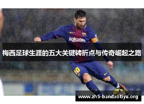 梅西足球生涯的五大关键转折点与传奇崛起之路 梅西足球生涯的五大关键转折点与传奇崛起之路