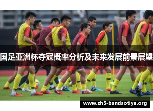 国足亚洲杯夺冠概率分析及未来发展前景展望 国足亚洲杯夺冠概率分析及未来发展前景展望