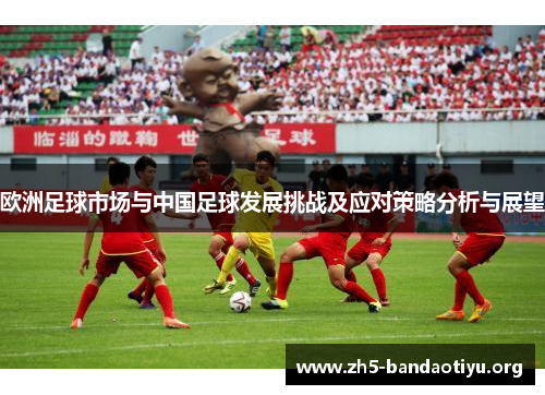 欧洲足球市场与中国足球发展挑战及应对策略分析与展望 欧洲足球市场与中国足球发展挑战及应对策略分析与展望