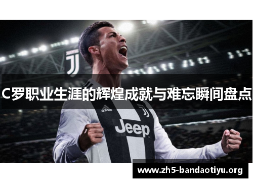 C罗职业生涯的辉煌成就与难忘瞬间盘点 C罗职业生涯的辉煌成就与难忘瞬间盘点
