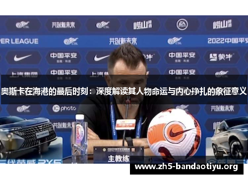 奥斯卡在海港的最后时刻:深度解读其人物命运与内心挣扎的象征意义 奥斯卡在海港的最后时刻:深度解读其人物命运与内心挣扎的象征意义