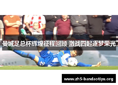 曼城足总杯辉煌征程回顾 激战四起逐梦荣光 曼城足总杯辉煌征程回顾 激战四起逐梦荣光