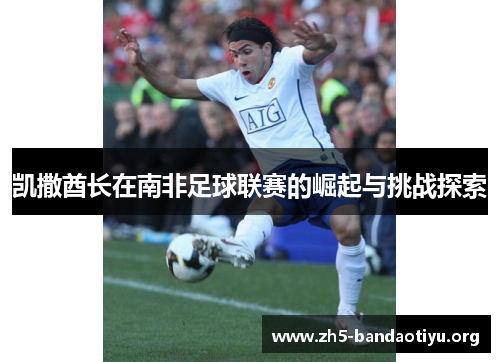 凯撒酋长在南非足球联赛的崛起与挑战探索 凯撒酋长在南非足球联赛的崛起与挑战探索