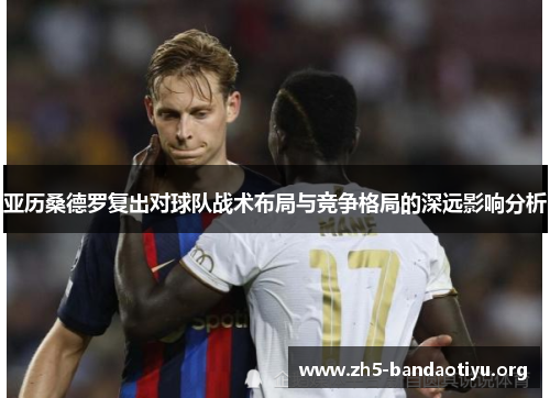 亚历桑德罗复出对球队战术布局与竞争格局的深远影响分析 亚历桑德罗复出对球队战术布局与竞争格局的深远影响分析