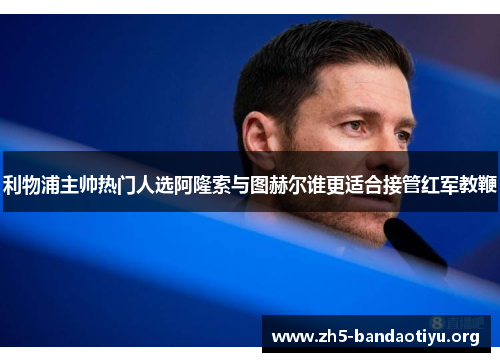 利物浦主帅热门人选阿隆索与图赫尔谁更适合接管红军教鞭 利物浦主帅热门人选阿隆索与图赫尔谁更适合接管红军教鞭