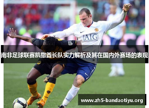 南非足球联赛凯撒酋长队实力解析及其在国内外赛场的表现 南非足球联赛凯撒酋长队实力解析及其在国内外赛场的表现