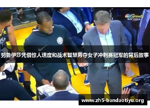 努鲁伊莎凭借惊人速度和战术智慧勇夺女子冲刺赛冠军的背后故事 努鲁伊莎凭借惊人速度和战术智慧勇夺女子冲刺赛冠军的背后故事