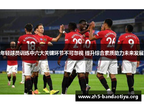 年轻球员训练中六大关键环节不可忽视 提升综合素质助力未来发展 年轻球员训练中六大关键环节不可忽视 提升综合素质助力未来发展
