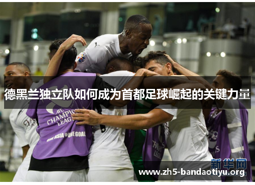 德黑兰独立队如何成为首都足球崛起的关键力量 德黑兰独立队如何成为首都足球崛起的关键力量