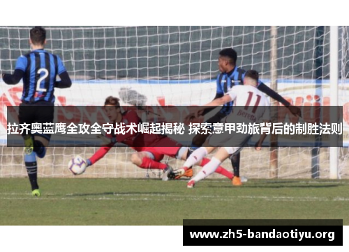 拉齐奥蓝鹰全攻全守战术崛起揭秘 探索意甲劲旅背后的制胜法则