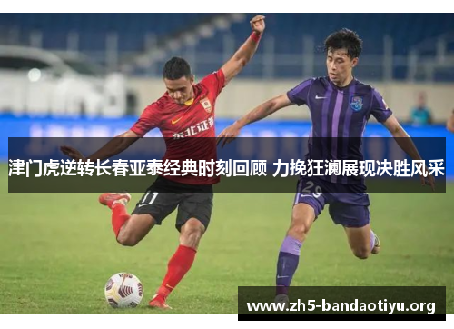 津门虎逆转长春亚泰经典时刻回顾 力挽狂澜展现决胜风采 津门虎逆转长春亚泰经典时刻回顾 力挽狂澜展现决胜风采