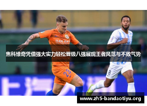 焦科维奇凭借强大实力轻松晋级八强展现王者风范与不败气势 焦科维奇凭借强大实力轻松晋级八强展现王者风范与不败气势