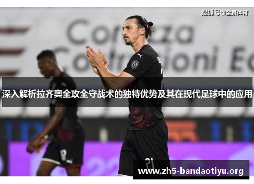 深入解析拉齐奥全攻全守战术的独特优势及其在现代足球中的应用 深入解析拉齐奥全攻全守战术的独特优势及其在现代足球中的应用