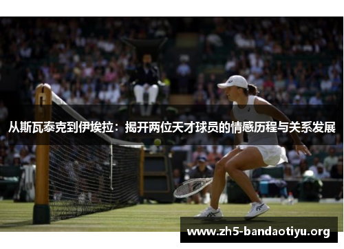 从斯瓦泰克到伊埃拉:揭开两位天才球员的情感历程与关系发展 从斯瓦泰克到伊埃拉:揭开两位天才球员的情感历程与关系发展