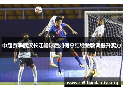 中超赛季武汉长江输球后如何总结经验教训提升实力