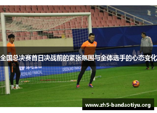 全国总决赛首日决战前的紧张氛围与全体选手的心态变化 全国总决赛首日决战前的紧张氛围与全体选手的心态变化