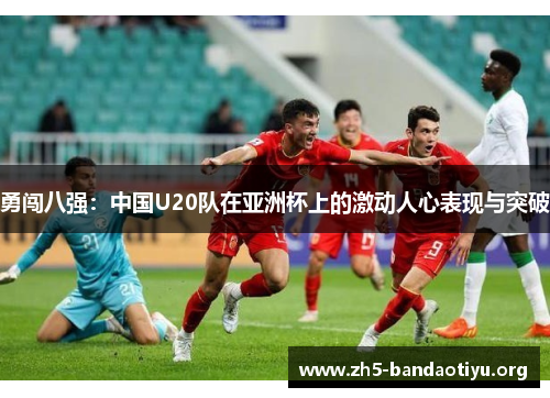 勇闯八强:中国U20队在亚洲杯上的激动人心表现与突破 勇闯八强:中国U20队在亚洲杯上的激动人心表现与突破