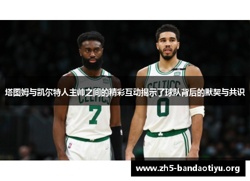 塔图姆与凯尔特人主帅之间的精彩互动揭示了球队背后的默契与共识 塔图姆与凯尔特人主帅之间的精彩互动揭示了球队背后的默契与共识