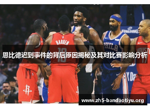 恩比德迟到事件的背后原因揭秘及其对比赛影响分析 恩比德迟到事件的背后原因揭秘及其对比赛影响分析