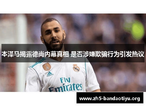 本泽马揭露德尚内幕真相 是否涉嫌欺骗行为引发热议 本泽马揭露德尚内幕真相 是否涉嫌欺骗行为引发热议