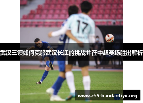 武汉三镇如何克服武汉长江的挑战并在中超赛场胜出解析 武汉三镇如何克服武汉长江的挑战并在中超赛场胜出解析