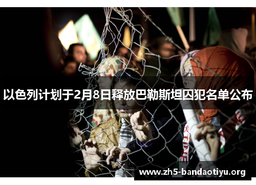 以色列计划于2月8日释放巴勒斯坦囚犯名单公布 以色列计划于2月8日释放巴勒斯坦囚犯名单公布