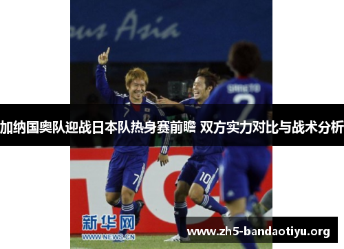 加纳国奥队迎战日本队热身赛前瞻 双方实力对比与战术分析 加纳国奥队迎战日本队热身赛前瞻 双方实力对比与战术分析