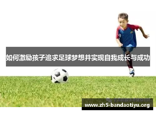 如何激励孩子追求足球梦想并实现自我成长与成功 如何激励孩子追求足球梦想并实现自我成长与成功