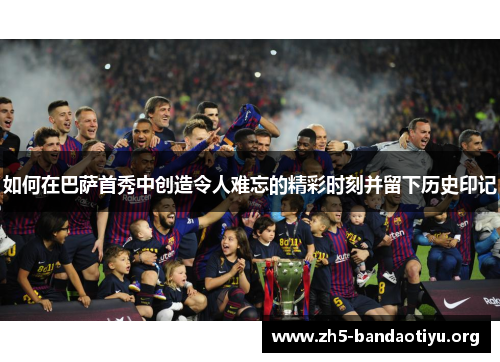 如何在巴萨首秀中创造令人难忘的精彩时刻并留下历史印记 如何在巴萨首秀中创造令人难忘的精彩时刻并留下历史印记