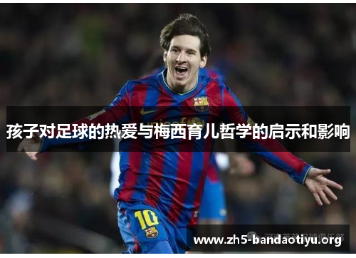 孩子对足球的热爱与梅西育儿哲学的启示和影响 孩子对足球的热爱与梅西育儿哲学的启示和影响