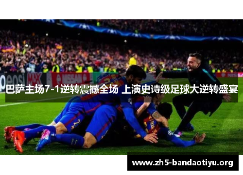 巴萨主场7-1逆转震撼全场 上演史诗级足球大逆转盛宴 巴萨主场7-1逆转震撼全场 上演史诗级足球大逆转盛宴
