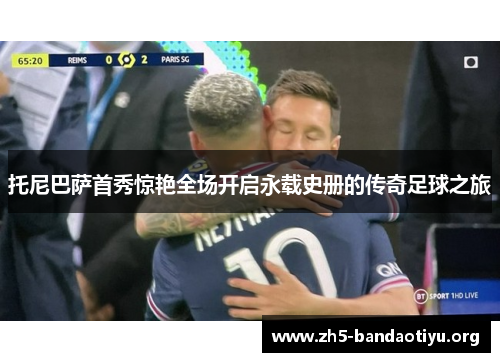 托尼巴萨首秀惊艳全场开启永载史册的传奇足球之旅 托尼巴萨首秀惊艳全场开启永载史册的传奇足球之旅