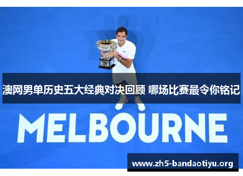 澳网男单历史五大经典对决回顾 哪场比赛最令你铭记 澳网男单历史五大经典对决回顾 哪场比赛最令你铭记