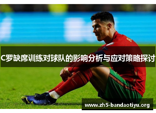 C罗缺席训练对球队的影响分析与应对策略探讨 C罗缺席训练对球队的影响分析与应对策略探讨