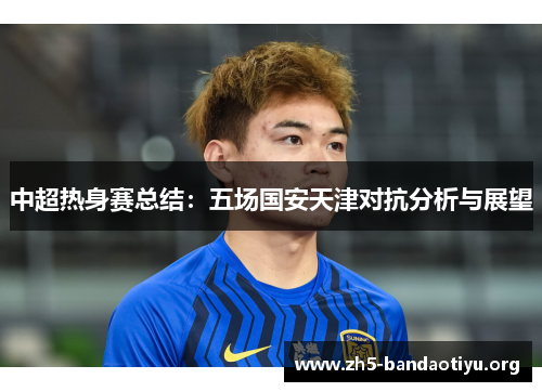 中超热身赛总结:五场国安天津对抗分析与展望 中超热身赛总结:五场国安天津对抗分析与展望