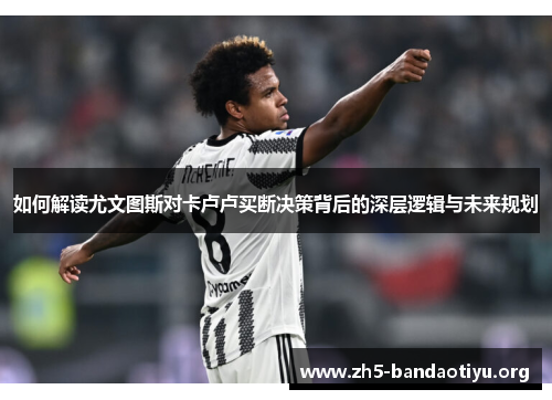 如何解读尤文图斯对卡卢卢买断决策背后的深层逻辑与未来规划 如何解读尤文图斯对卡卢卢买断决策背后的深层逻辑与未来规划