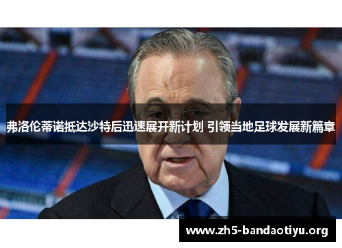 弗洛伦蒂诺抵达沙特后迅速展开新计划 引领当地足球发展新篇章 弗洛伦蒂诺抵达沙特后迅速展开新计划 引领当地足球发展新篇章