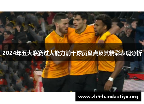 2024年五大联赛过人能力前十球员盘点及其精彩表现分析 2024年五大联赛过人能力前十球员盘点及其精彩表现分析